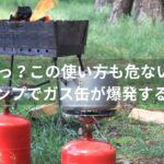 うっかりが大惨事に！キャンプでガスボンベ・ガス缶が爆発する原因