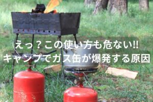 うっかりが大惨事に！キャンプでガスボンベ・ガス缶が爆発する原因